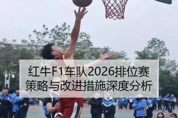 红牛F1车队2026排位赛策略与改进措施深度分析