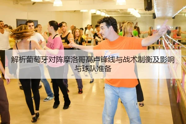 解析葡萄牙对阵摩洛哥高卢锋线与战术制衡及影响与球队准备